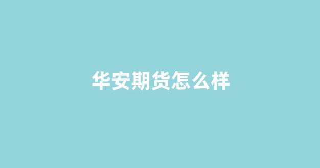 华安期货怎么样(华安期货是国企吗)_https://www.xzdzcjn.com_北交所_第1张