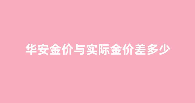 华安金价与实际金价差多少_华安黄金和实时金价差多少