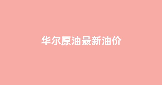 华尔街油价_华尔原油最新油价