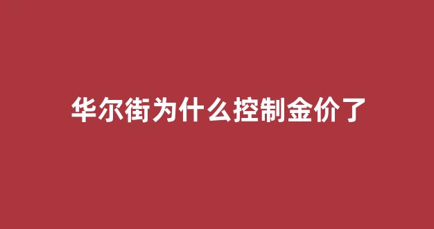 华尔街为什么控制金价了_华尔街为什么控制金价了还涨
