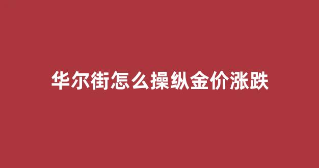 华尔街怎么操纵金价涨跌的_华尔街怎么操纵金价涨跌