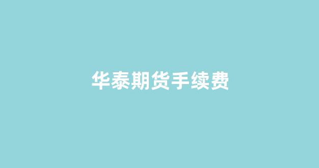 华泰期货手续费(华泰期货手续费在哪看)_https://www.fzdzcxj.com_创业板_第1张