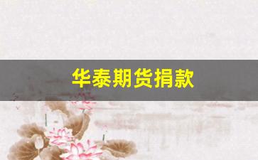 华泰期货捐款(华泰期货捐款是真的吗)_https://www.fzdzcxj.com_深交所_第1张