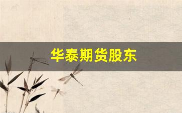 华泰期货股东(华泰期货股东华丽家族退出)_https://www.haiwangdasha.com_上期所_第1张