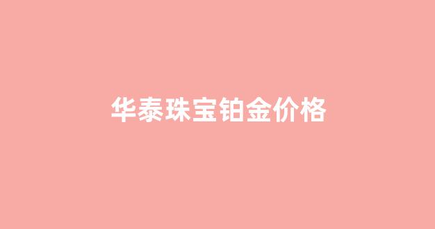 华泰珠宝铂金价格查询_华泰珠宝铂金价格