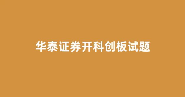华泰证券开科创板试题(华泰证券科创板答题标准答案)_https://www.hhem8.com_深交所_第1张