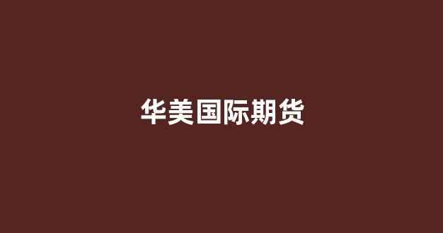 华美国际期货(华美银行期货外汇股票)_https://www.gfdzclz.com_深交所_第1张