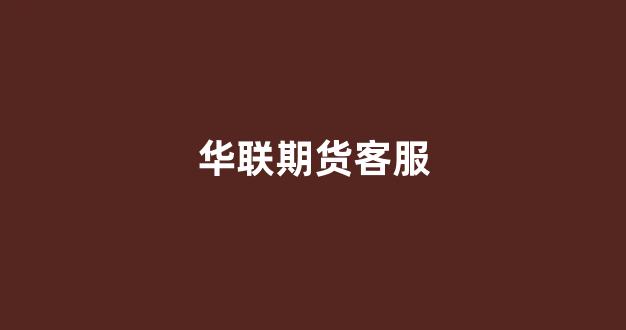 华联期货客服(华联期货客服电话多少)_https://www.fzdzcxj.com_深交所_第1张