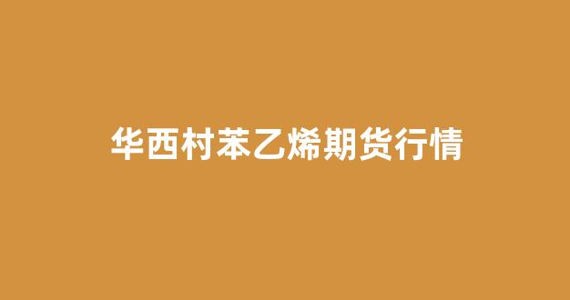 华西村苯乙烯期货行情(华南苯乙烯今日价格)_https://www.eamstsz.com_科创板_第1张