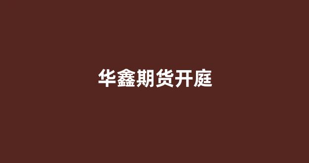 华鑫期货开庭(华鑫期货)_https://www.syklpowerbike.com_科创板_第1张