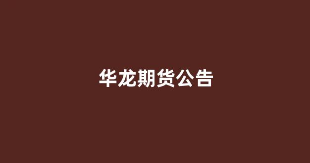 华龙期货公告(华龙期货客服电话是多少)_https://www.jnskb.com_装修公司_第1张