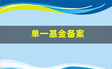 单一基金备案(单一基金备案备三年可以备一年吗)_https://www.haiwangdasha.com_创业板_第1张