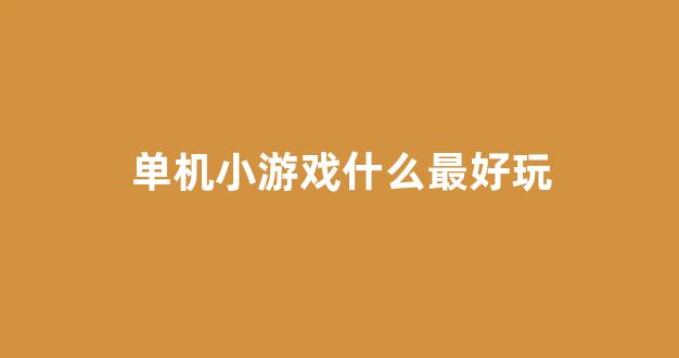 单机小游戏什么最好玩(单机小游戏大全免费版)