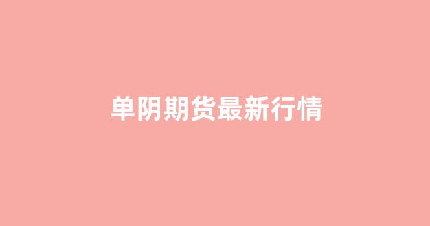 单阴期货最新行情(期货单边行情)_https://www.fzdzcxj.com_上交所_第1张