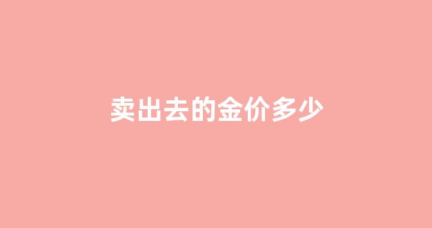 卖出去的金价多少_卖出去的金价多少算高