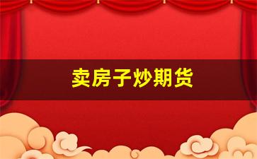 卖房子炒期货(后悔炒期货)_https://www.haiwangdasha.com_上期能源_第1张