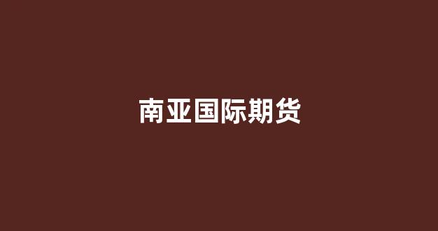 南亚国际期货(期货开盘时间表)_https://www.xzdzcjx.com_上交所_第1张