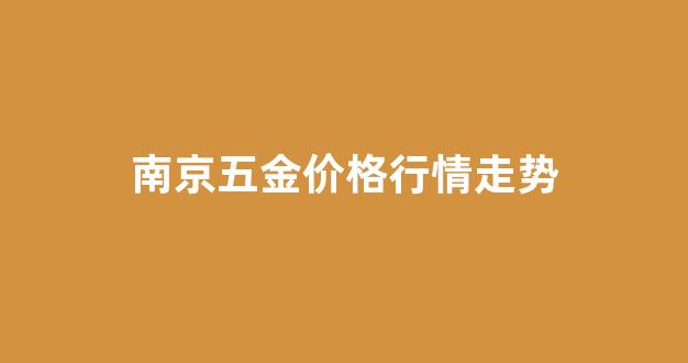南京五金价格行情走势分析_南京五金价格行情走势