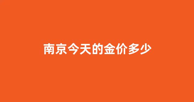 南京今天的金价多少_南京今天的金价多少钱