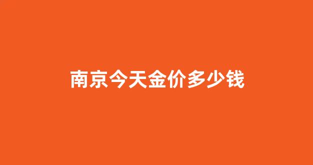 南京今日金价_南京今天金价多少钱