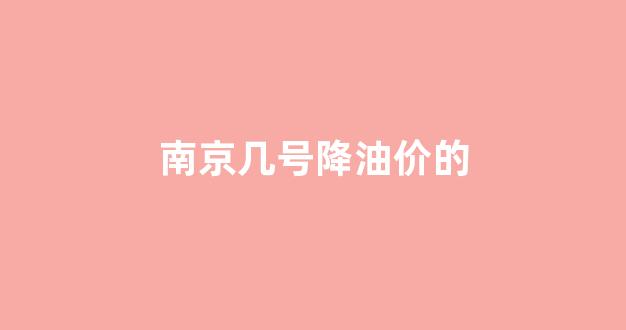 南京几号降油价的天气_南京几号降油价的