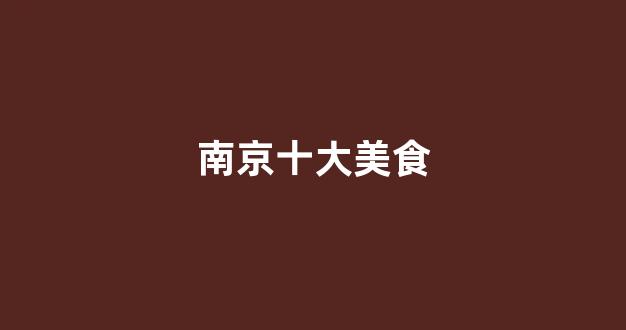 南京十大美食(南京十大美食街哪个离南京南站近)
