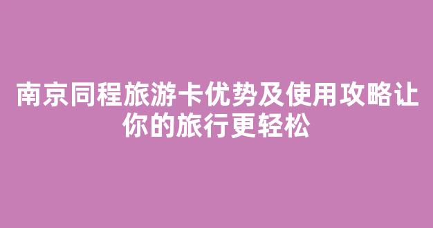南京同程旅游卡优势及使用攻略让你的旅行更轻松