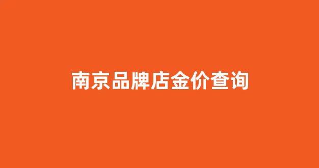 南京品牌店金价查询最新_南京品牌店金价查询