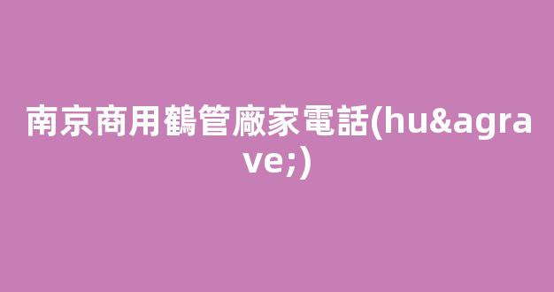 南京商用鶴管廠家電話(huà)(南京商用鶴管廠家電話(huà)號(hào)碼)(1)