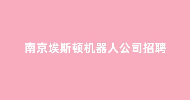 南京埃斯顿机器人公司招聘(南京埃斯顿机器人公司招聘信息)_https://www.eamstsz.com_科创板_第1张