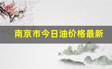 南京市今日油价格最新消息-南京市今日油价