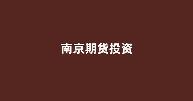 南京期货投资(南京期货投资公司招聘)_https://www.xzdzcjn.com_创业板_第1张