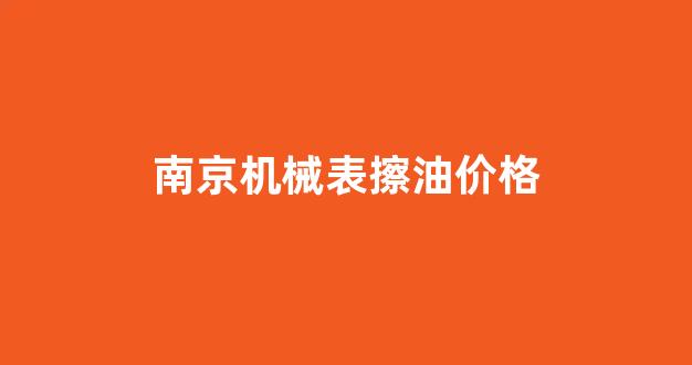 机械表擦油多少钱_南京机械表擦油价格