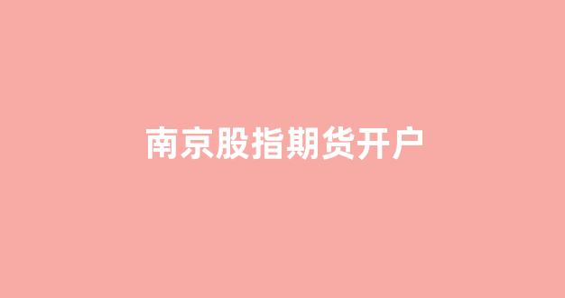 南京股指期货开户(股指期货账户开户流程)_https://www.xzdzcjx.com_上交所_第1张
