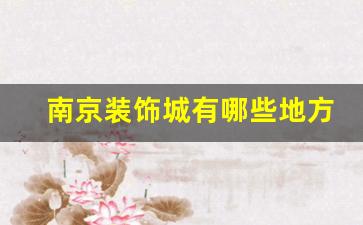 南京的装饰城有哪些-南京装饰城有哪些地方
