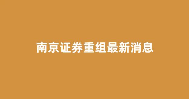 南京证券重组最新消息(南京证券会合并重组吗)_https://www.hn-life.com_科创板_第1张