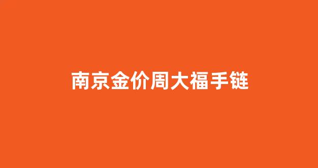 南京金价周大福手链_南京周大福金价今日价格