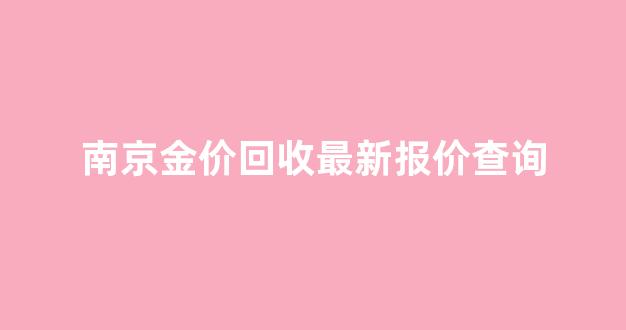 南京金价回收最新报价查询电话_南京金价回收最新报价查询