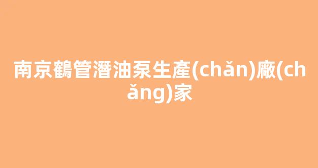 南京鶴管潛油泵生產(chǎn)廠(chǎng)家(電動(dòng)鶴管潛油泵)(1)