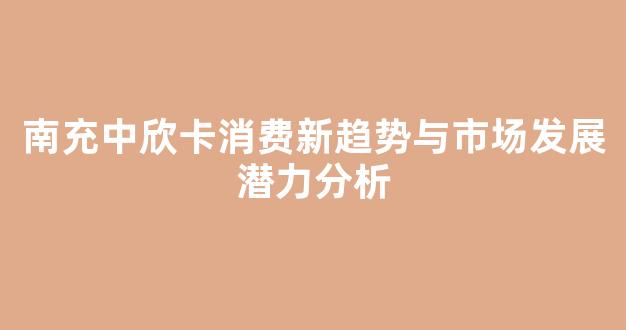 南充中欣卡消费新趋势与市场发展潜力分析
