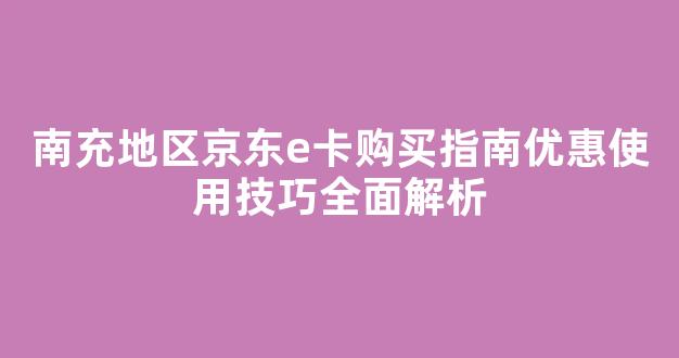 南充地区京东e卡购买指南优惠使用技巧全面解析