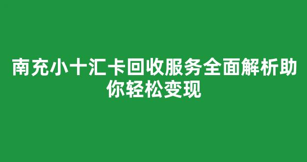 南充小十汇卡回收服务全面解析助你轻松变现