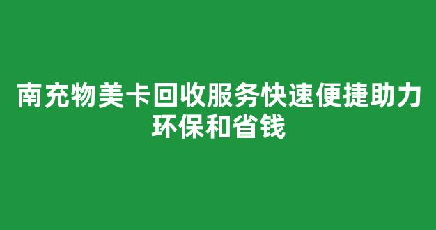 南充物美卡回收服务快速便捷助力环保和省钱