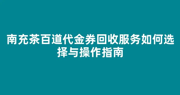 南充茶百道代金券回收服务如何选择与操作指南