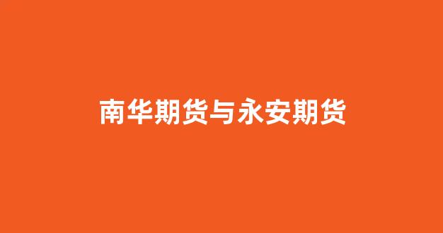 南华期货与永安期货(南华期货与永安期货哪个更值得投资)_https://www.xzdzcjn.com_科创板_第1张