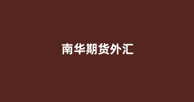 南华期货外汇(南华期货外盘行情)_https://www.xzdzcjx.com_上交所_第1张