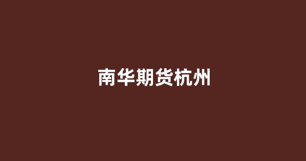 南华期货杭州(南华期货杭州总部地址)_https://www.taocizhiliang.com_装修公司_第1张