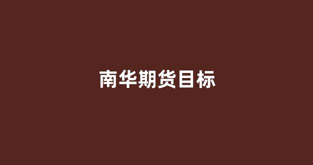 南华期货目标(南华期货电话客服电话)_https://www.gfdzclz.com_深交所_第1张