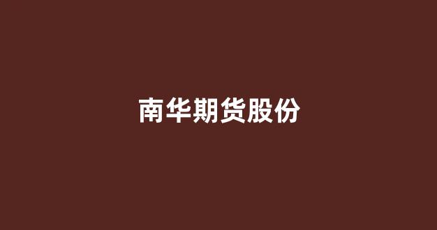 南华期货股份(南华期货股份有限公司是国企吗)_https://www.xzdzcjx.com_上交所_第1张