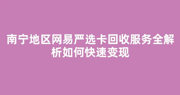 南宁地区网易严选卡回收服务全解析如何快速变现